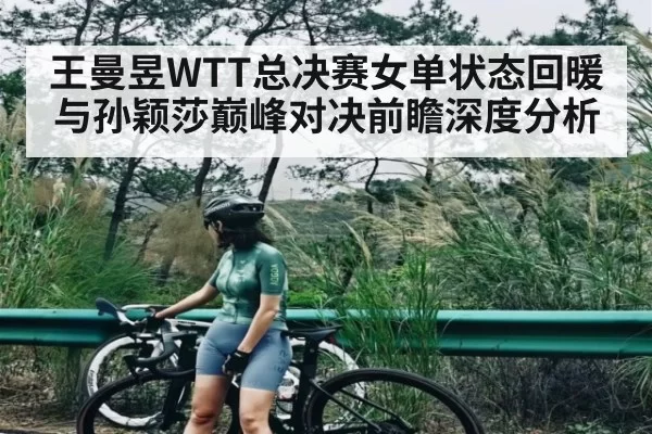 王曼昱WTT总决赛女单状态回暖与孙颖莎巅峰对决前瞻深度分析
